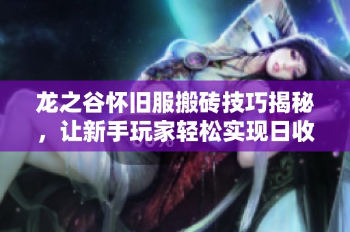 龙之谷怀旧服搬砖技巧揭秘，让新手玩家轻松实现日收入多张奖励