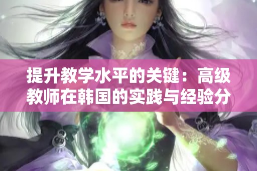 提升教学水平的关键：高级教师在韩国的实践与经验分享