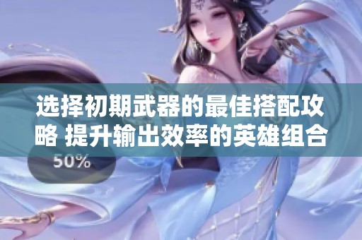 选择初期武器的最佳搭配攻略 提升输出效率的英雄组合技巧分析