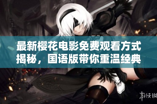 最新樱花电影免费观看方式揭秘，国语版带你重温经典