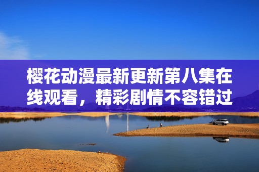 樱花动漫最新更新第八集在线观看，精彩剧情不容错过！