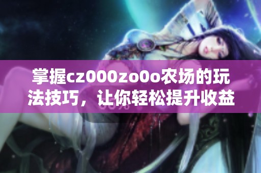 掌握cz000zo0o农场的玩法技巧，让你轻松提升收益