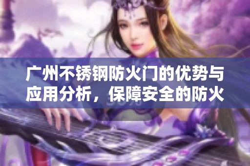 广州不锈钢防火门的优势与应用分析，保障安全的防火门解决方案介绍
