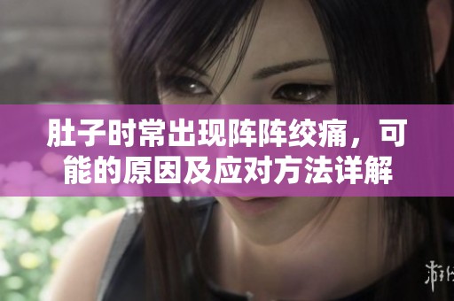 肚子时常出现阵阵绞痛，可能的原因及应对方法详解