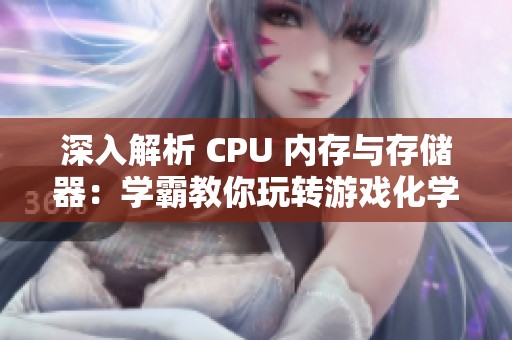 深入解析 CPU 内存与存储器：学霸教你玩转游戏化学习新方法