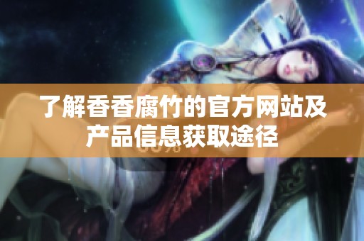 了解香香腐竹的官方网站及产品信息获取途径