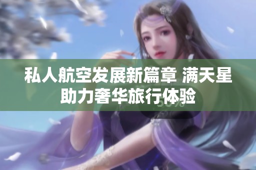 私人航空发展新篇章 满天星助力奢华旅行体验