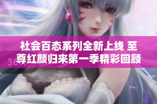 社会百态系列全新上线 至尊红颜归来第一季精彩回顾与深度解析