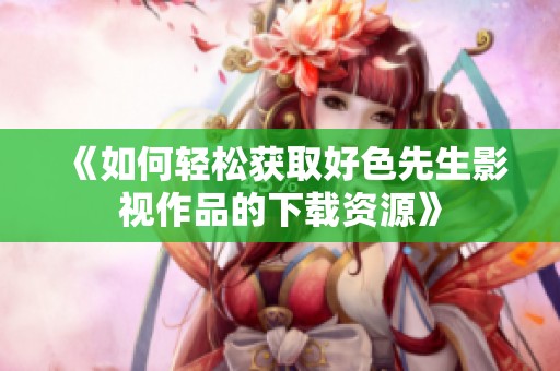 《如何轻松获取好色先生影视作品的下载资源》