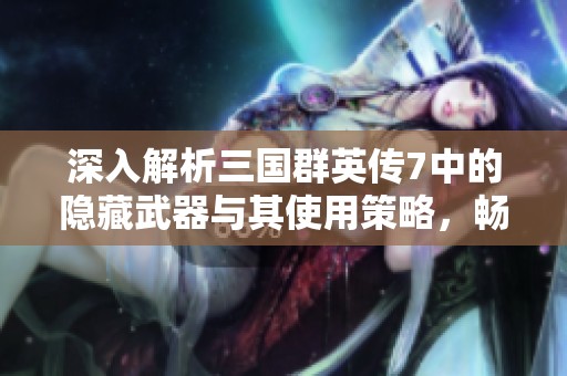 深入解析三国群英传7中的隐藏武器与其使用策略，畅游海西游戏世界