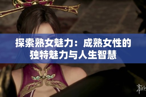 探索熟女魅力：成熟女性的独特魅力与人生智慧
