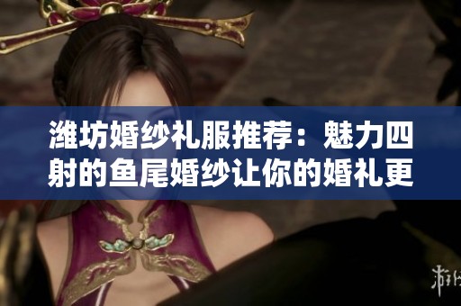 潍坊婚纱礼服推荐：魅力四射的鱼尾婚纱让你的婚礼更添浪漫气息