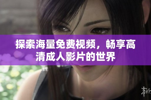 探索海量免费视频，畅享高清成人影片的世界