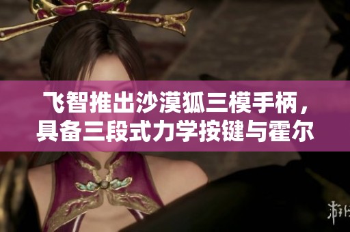 飞智推出沙漠狐三模手柄，具备三段式力学按键与霍尔摇杆，提升游戏体验