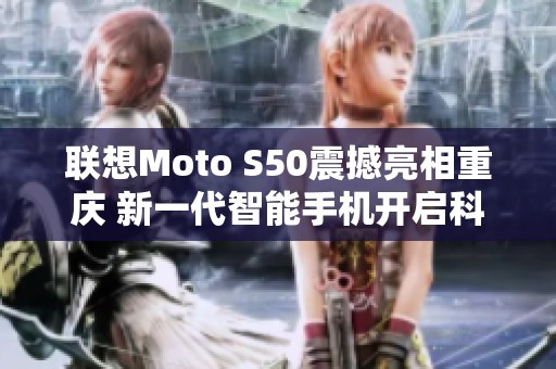 联想Moto S50震撼亮相重庆 新一代智能手机开启科技创新新纪元