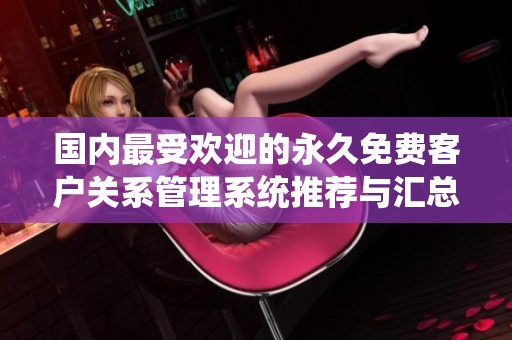 国内最受欢迎的永久免费客户关系管理系统推荐与汇总