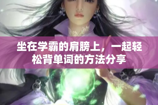 坐在学霸的肩膀上，一起轻松背单词的方法分享