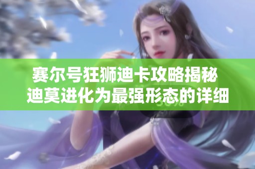 赛尔号狂狮迪卡攻略揭秘 迪莫进化为最强形态的详细指南与策略解析