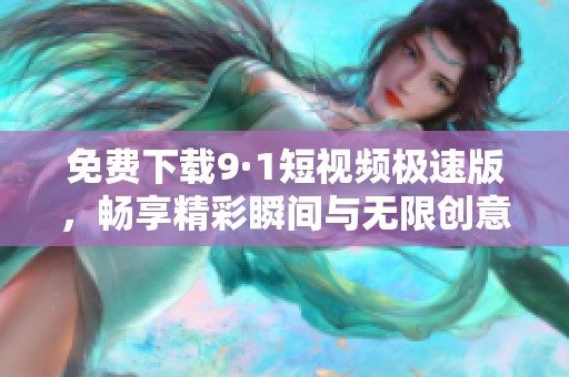免费下载9·1短视频极速版，畅享精彩瞬间与无限创意！