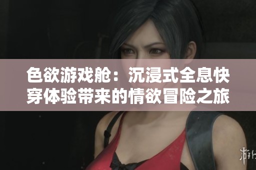 色欲游戏舱：沉浸式全息快穿体验带来的情欲冒险之旅