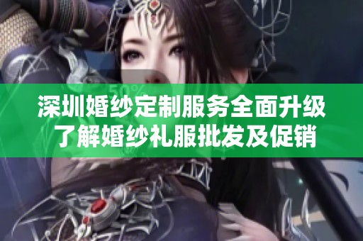 深圳婚纱定制服务全面升级 了解婚纱礼服批发及促销活动详情