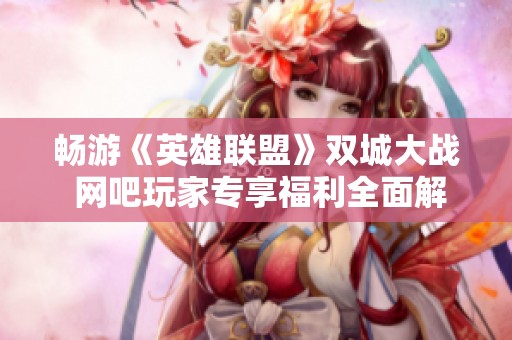 畅游《英雄联盟》双城大战 网吧玩家专享福利全面解析与攻略分享