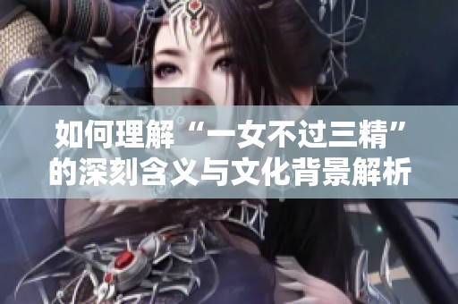 如何理解“一女不过三精”的深刻含义与文化背景解析