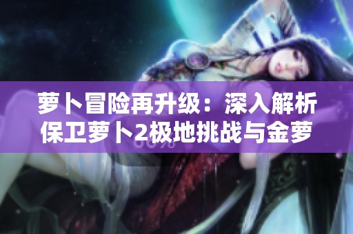 萝卜冒险再升级：深入解析保卫萝卜2极地挑战与金萝卜获取攻略