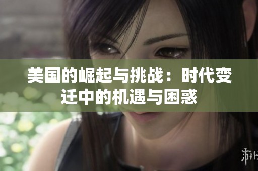 美国的崛起与挑战：时代变迁中的机遇与困惑