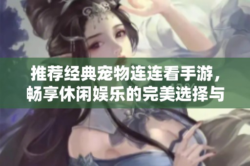 推荐经典宠物连连看手游，畅享休闲娱乐的完美选择与乐趣体验