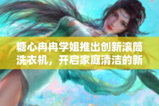 糖心冉冉学姐推出创新滚筒洗衣机，开启家庭清洁的新篇章与标杆