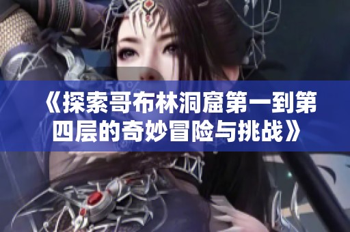 《探索哥布林洞窟第一到第四层的奇妙冒险与挑战》
