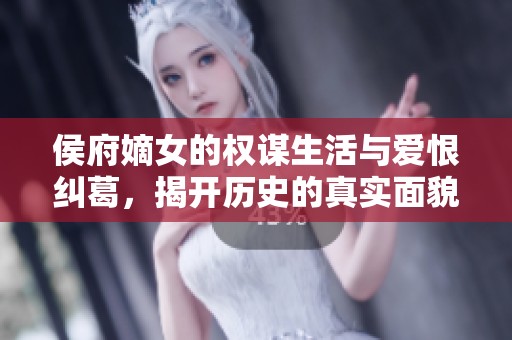 侯府嫡女的权谋生活与爱恨纠葛，揭开历史的真实面貌