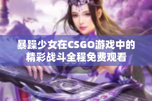 暴躁少女在CSGO游戏中的精彩战斗全程免费观看