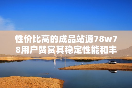 性价比高的成品站源78w78用户赞赏其稳定性能和丰富模板助力建站体验