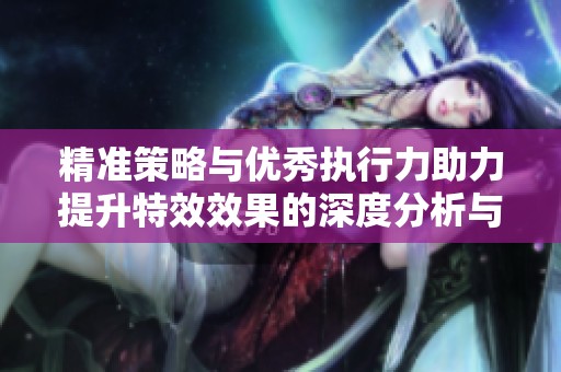 精准策略与优秀执行力助力提升特效效果的深度分析与实用指南