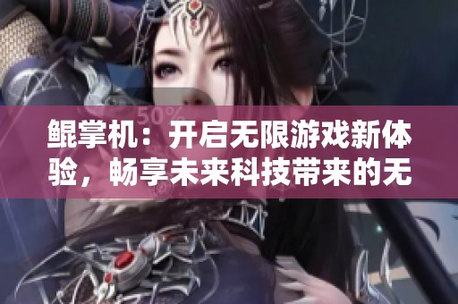 鲲掌机：开启无限游戏新体验，畅享未来科技带来的无尽乐趣与精彩冒险