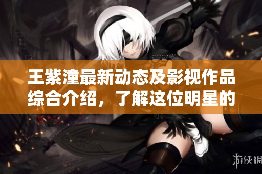 王紫潼最新动态及影视作品综合介绍，了解这位明星的精彩生活与职业发展