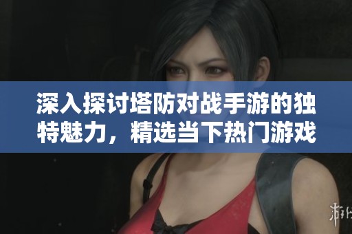 深入探讨塔防对战手游的独特魅力，精选当下热门游戏一览策略与竞争的无穷乐趣