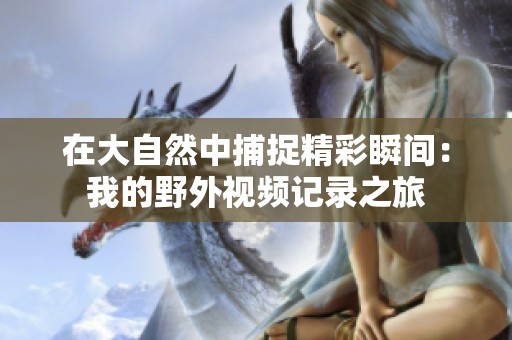 在大自然中捕捉精彩瞬间：我的野外视频记录之旅