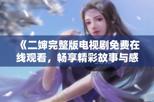 《二婶完整版电视剧免费在线观看，畅享精彩故事与感人瞬间》