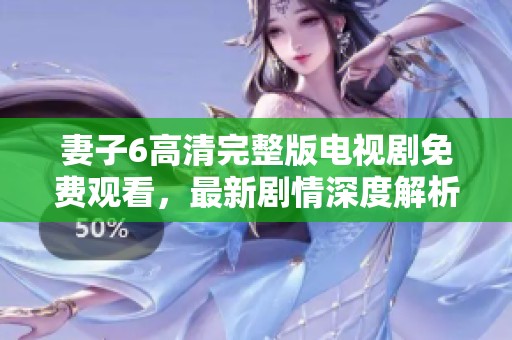 妻子6高清完整版电视剧免费观看，最新剧情深度解析与角色分析