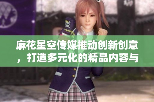 麻花星空传媒推动创新创意，打造多元化的精品内容与娱乐体验