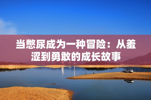 当憋尿成为一种冒险：从羞涩到勇敢的成长故事