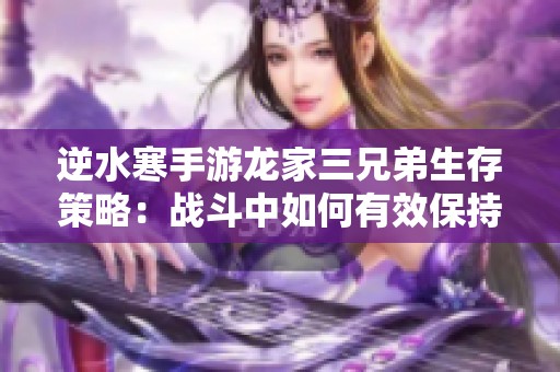 逆水寒手游龙家三兄弟生存策略：战斗中如何有效保持竞争优势与胜利秘诀
