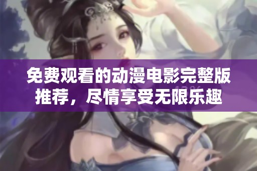 免费观看的动漫电影完整版推荐，尽情享受无限乐趣