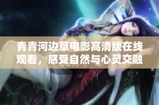 青青河边草电影高清版在线观看，感受自然与心灵交融的美好时光