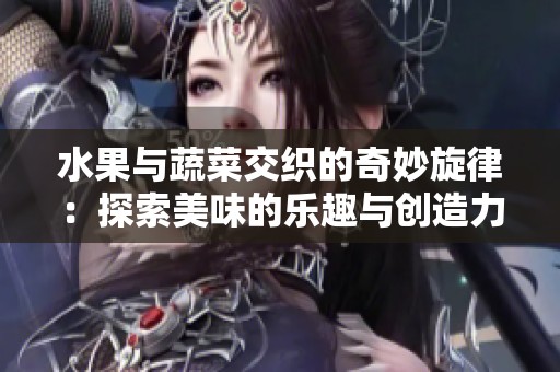水果与蔬菜交织的奇妙旋律：探索美味的乐趣与创造力