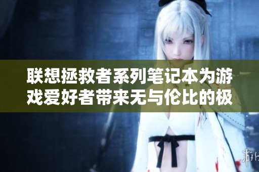 联想拯救者系列笔记本为游戏爱好者带来无与伦比的极致体验与性能支持
