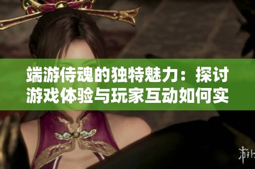 端游侍魂的独特魅力：探讨游戏体验与玩家互动如何实现完美融合